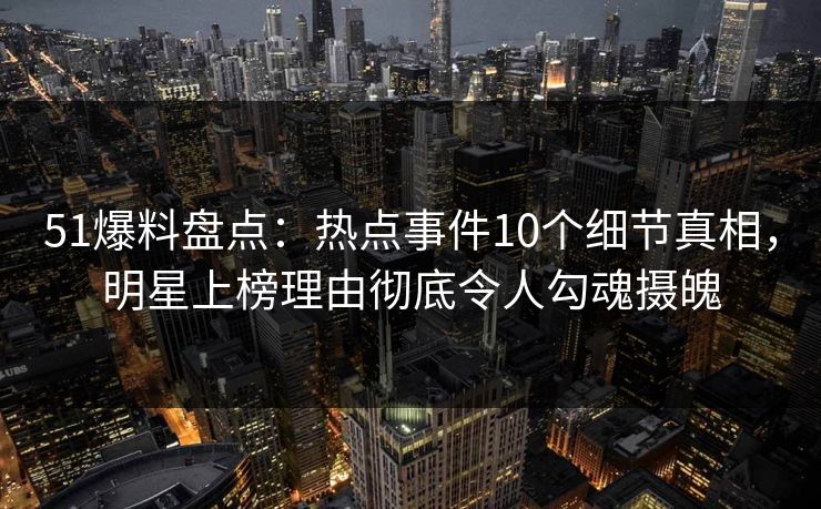 51爆料盘点:热点事件10个细节真相,明星上榜理由彻底令人勾魂摄魄 51爆料盘点:热点事件10个细节真相,明星上榜理由彻底令人勾魂摄魄