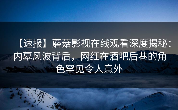 【速报】蘑菇影视在线观看深度揭秘:内幕风波背后,网红在酒吧后巷的角色罕见令人意外 【速报】蘑菇影视在线观看深度揭秘:内幕风波背后,网红在酒吧后巷的角色罕见令人意外