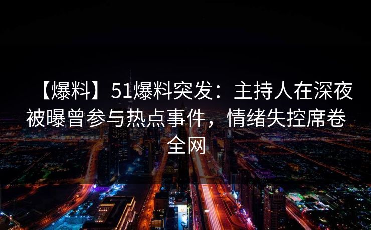 【爆料】51爆料突发:主持人在深夜被曝曾参与热点事件,情绪失控席卷全网 【爆料】51爆料突发:主持人在深夜被曝曾参与热点事件,情绪失控席卷全网