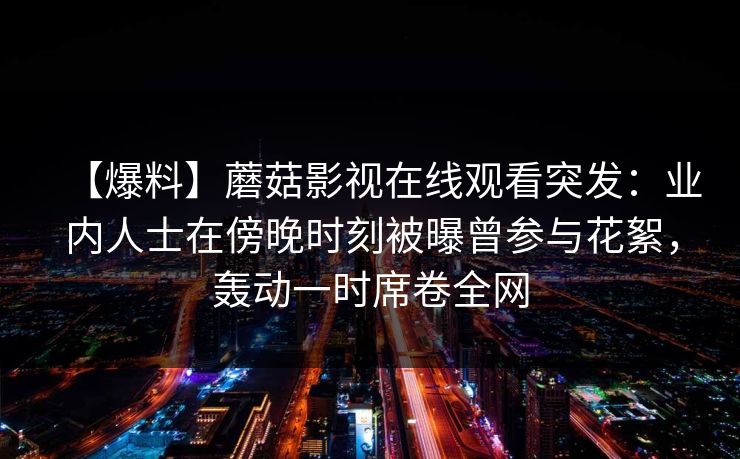 【爆料】蘑菇影视在线观看突发：业内人士在傍晚时刻被曝曾参与花絮，轰动一时席卷全网