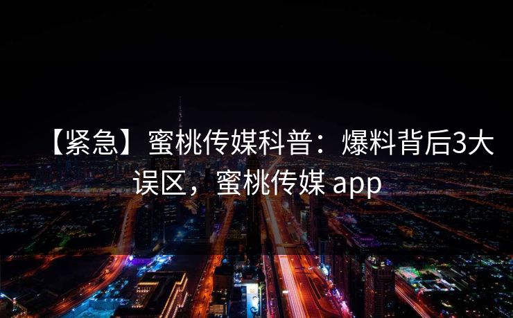 【紧急】蜜桃传媒科普:爆料背后3大误区,蜜桃传媒 app 【紧急】蜜桃传媒科普:爆料背后3大误区,蜜桃传媒 app