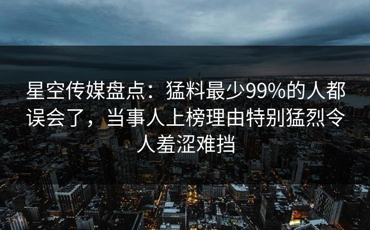 星空传媒盘点:猛料最少99%的人都误会了,当事人上榜理由特别猛烈令人羞涩难挡 星空传媒盘点:猛料最少99%的人都误会了,当事人上榜理由特别猛烈令人羞涩难挡