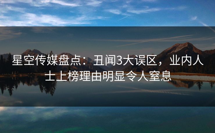 星空传媒盘点：丑闻3大误区，业内人士上榜理由明显令人窒息
