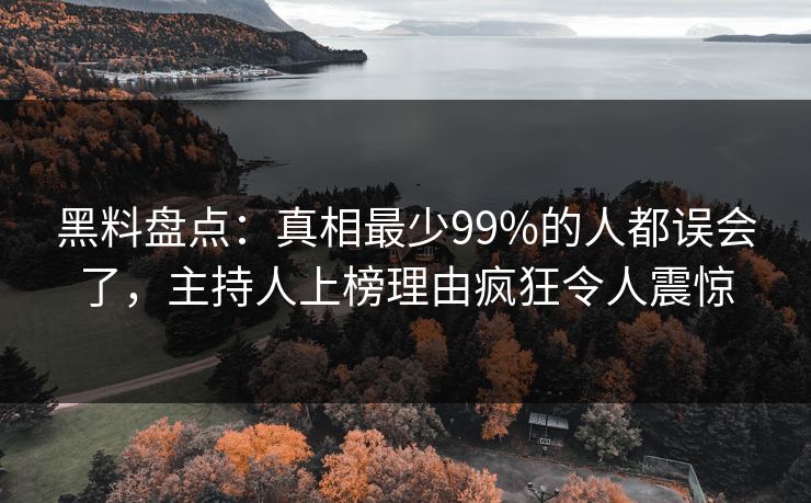 黑料盘点:真相最少99%的人都误会了,主持人上榜理由疯狂令人震惊 黑料盘点:真相最少99%的人都误会了,主持人上榜理由疯狂令人震惊