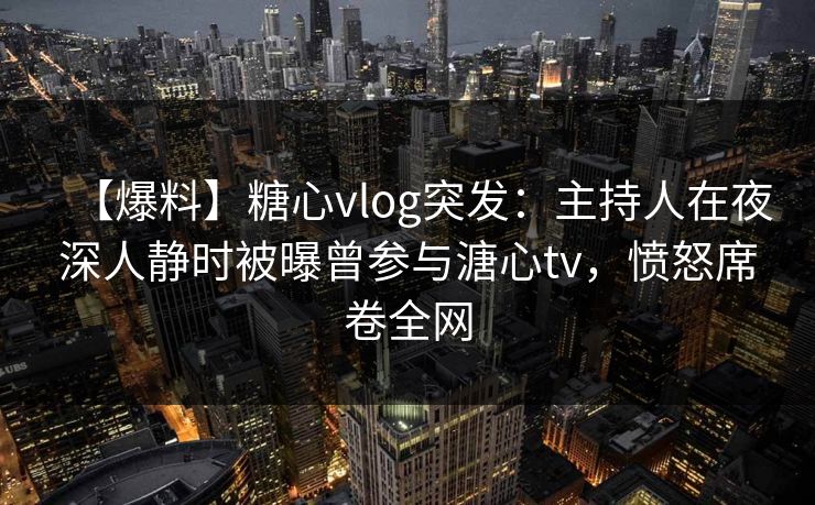 【爆料】糖心vlog突发:主持人在夜深人静时被曝曾参与溏心tv,愤怒席卷全网 【爆料】糖心vlog突发:主持人在夜深人静时被曝曾参与溏心tv,愤怒席卷全网