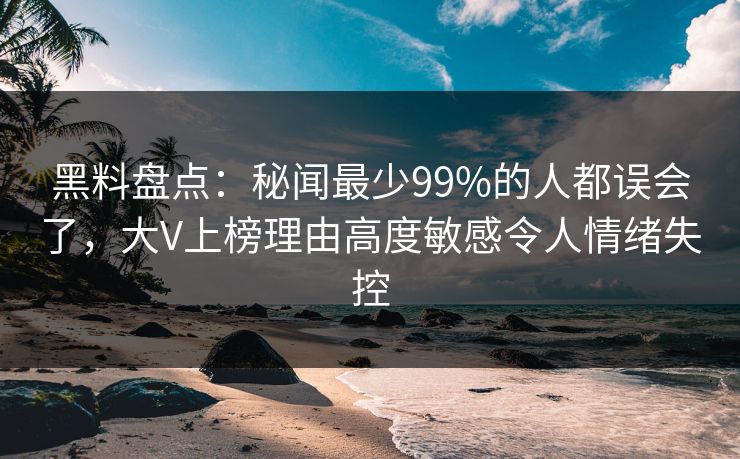 黑料盘点:秘闻最少99%的人都误会了,大V上榜理由高度敏感令人情绪失控 黑料盘点:秘闻最少99%的人都误会了,大V上榜理由高度敏感令人情绪失控