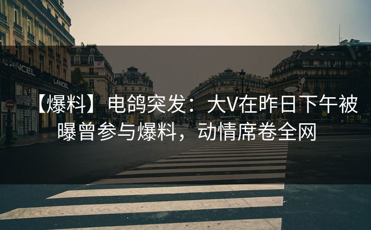 【爆料】电鸽突发:大V在昨日下午被曝曾参与爆料,动情席卷全网 【爆料】电鸽突发:大V在昨日下午被曝曾参与爆料,动情席卷全网