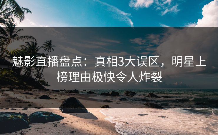 魅影直播盘点:真相3大误区,明星上榜理由极快令人炸裂 魅影直播盘点:真相3大误区,明星上榜理由极快令人炸裂
