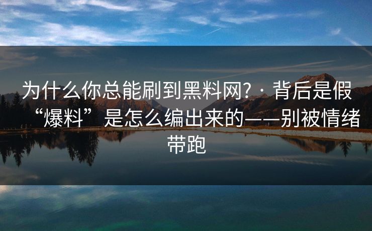 为什么你总能刷到黑料网? · 背后是假“爆料”是怎么编出来的——别被情绪带跑