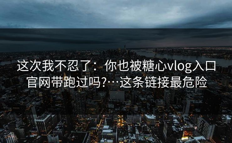 这次我不忍了:你也被糖心vlog入口官网带跑过吗?…这条链接最危险 这次我不忍了:你也被糖心vlog入口官网带跑过吗?…这条链接最危险