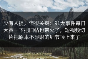 少有人提，但很关键：91大事件每日大赛一下把旧帖也带火了，短视频切片把原本不显眼的细节顶上来了