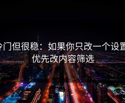 冷门但很稳：如果你只改一个设置：优先改内容筛选