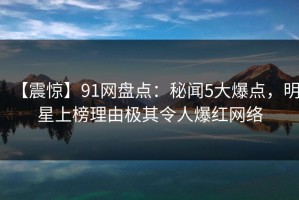 【震惊】91网盘点：秘闻5大爆点，明星上榜理由极其令人爆红网络