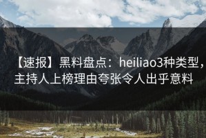 【速报】黑料盘点：heiliao3种类型，主持人上榜理由夸张令人出乎意料