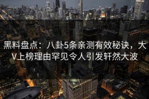 黑料盘点：八卦5条亲测有效秘诀，大V上榜理由罕见令人引发轩然大波