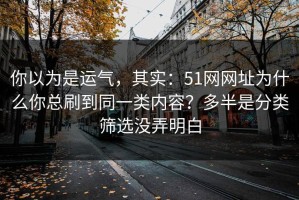 你以为是运气，其实：51网网址为什么你总刷到同一类内容？多半是分类筛选没弄明白