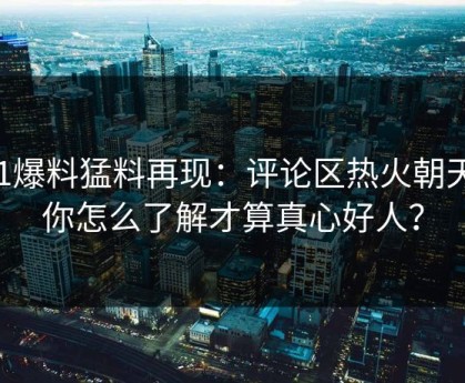 91爆料猛料再现：评论区热火朝天，你怎么了解才算真心好人？