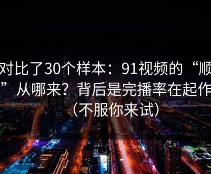我对比了30个样本：91视频的“顺畅感”从哪来？背后是完播率在起作用（不服你来试）