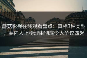 蘑菇影视在线观看盘点：真相3种类型，圈内人上榜理由彻底令人争议四起