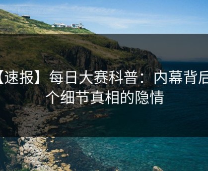 【速报】每日大赛科普：内幕背后10个细节真相的隐情