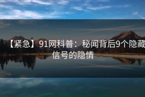 【紧急】91网科普：秘闻背后9个隐藏信号的隐情