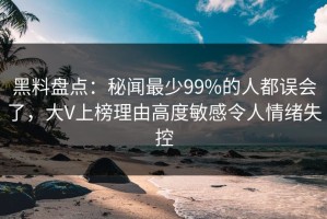 黑料盘点：秘闻最少99%的人都误会了，大V上榜理由高度敏感令人情绪失控
