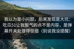 我以为是小问题，后来发现是大坑：吃瓜51让我服气的点不是内容，是弹幕开关处理得很细（别说我没提醒）