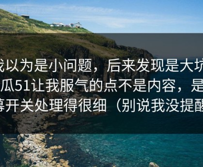 我以为是小问题，后来发现是大坑：吃瓜51让我服气的点不是内容，是弹幕开关处理得很细（别说我没提醒）