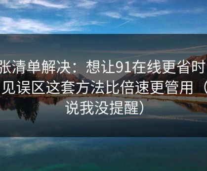 一张清单解决：想让91在线更省时间：常见误区这套方法比倍速更管用（别说我没提醒）