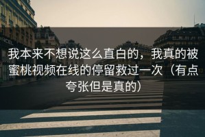 我本来不想说这么直白的，我真的被蜜桃视频在线的停留救过一次（有点夸张但是真的）