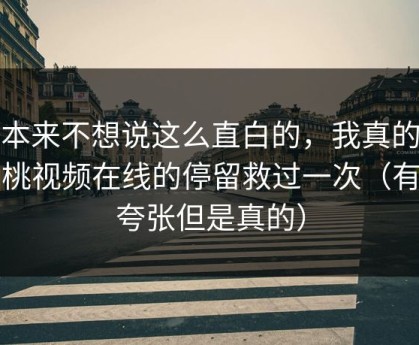 我本来不想说这么直白的，我真的被蜜桃视频在线的停留救过一次（有点夸张但是真的）