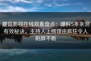 蘑菇影视在线观看盘点：爆料5条亲测有效秘诀，主持人上榜理由疯狂令人刷屏不断