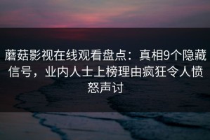 蘑菇影视在线观看盘点：真相9个隐藏信号，业内人士上榜理由疯狂令人愤怒声讨