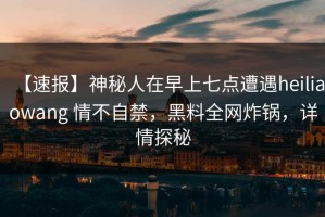 【速报】神秘人在早上七点遭遇heiliaowang 情不自禁，黑料全网炸锅，详情探秘