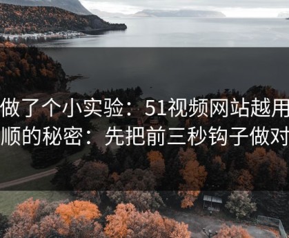 我做了个小实验：51视频网站越用越顺的秘密：先把前三秒钩子做对