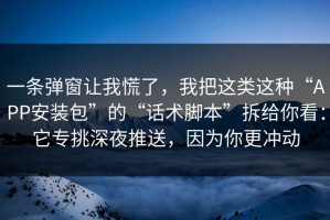 一条弹窗让我慌了，我把这类这种“APP安装包”的“话术脚本”拆给你看：它专挑深夜推送，因为你更冲动