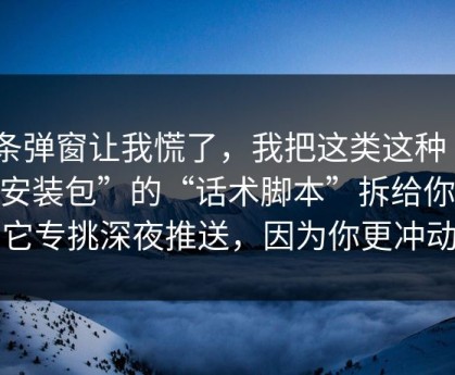 一条弹窗让我慌了，我把这类这种“APP安装包”的“话术脚本”拆给你看：它专挑深夜推送，因为你更冲动