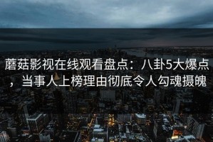 蘑菇影视在线观看盘点：八卦5大爆点，当事人上榜理由彻底令人勾魂摄魄