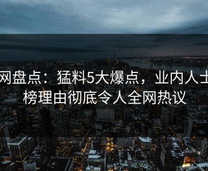 91网盘点：猛料5大爆点，业内人士上榜理由彻底令人全网热议