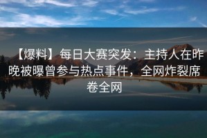 【爆料】每日大赛突发：主持人在昨晚被曝曾参与热点事件，全网炸裂席卷全网