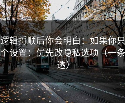 把逻辑捋顺后你会明白：如果你只改一个设置：优先改隐私选项（一条讲透）