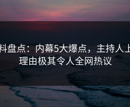 黑料盘点：内幕5大爆点，主持人上榜理由极其令人全网热议