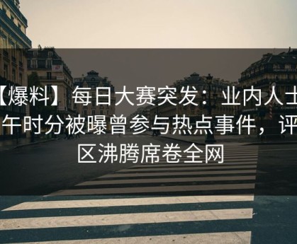 【爆料】每日大赛突发：业内人士在中午时分被曝曾参与热点事件，评论区沸腾席卷全网
