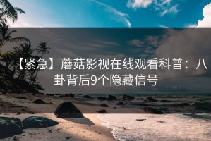 【紧急】蘑菇影视在线观看科普：八卦背后9个隐藏信号