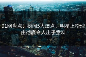 91网盘点：秘闻5大爆点，明星上榜理由彻底令人出乎意料