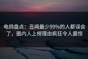 电鸽盘点：丑闻最少99%的人都误会了，圈内人上榜理由疯狂令人震惊