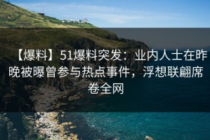 【爆料】51爆料突发：业内人士在昨晚被曝曾参与热点事件，浮想联翩席卷全网