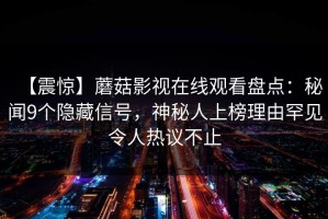 【震惊】蘑菇影视在线观看盘点：秘闻9个隐藏信号，神秘人上榜理由罕见令人热议不止