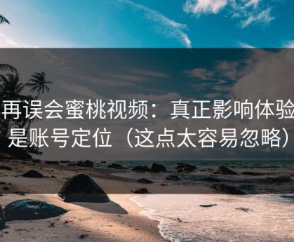 别再误会蜜桃视频：真正影响体验的是账号定位（这点太容易忽略）