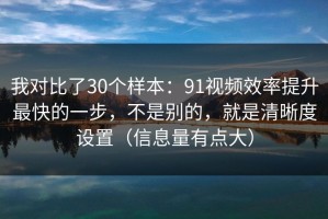 我对比了30个样本：91视频效率提升最快的一步，不是别的，就是清晰度设置（信息量有点大）